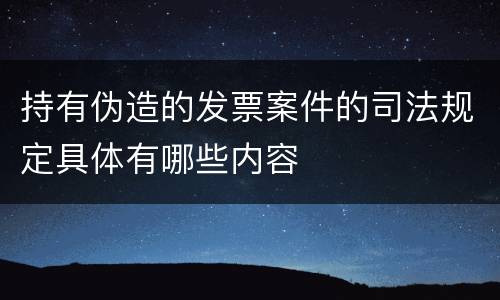 持有伪造的发票案件的司法规定具体有哪些内容