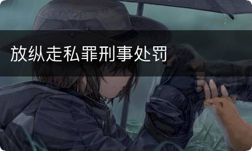 放纵走私罪刑事处罚