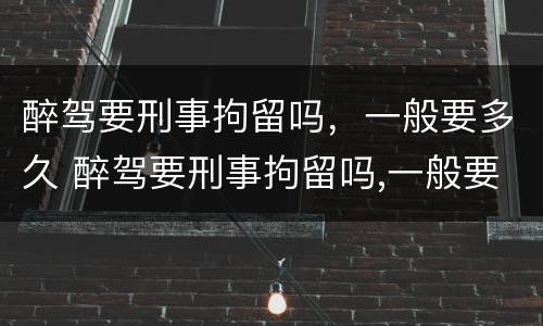 醉驾要刑事拘留吗，一般要多久 醉驾要刑事拘留吗,一般要多久才能判