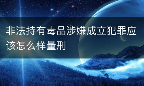 非法持有毒品涉嫌成立犯罪应该怎么样量刑
