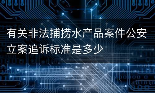 有关非法捕捞水产品案件公安立案追诉标准是多少