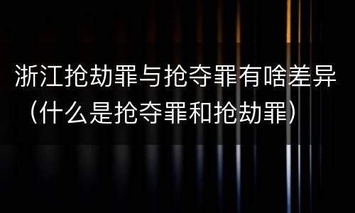 浙江抢劫罪与抢夺罪有啥差异（什么是抢夺罪和抢劫罪）