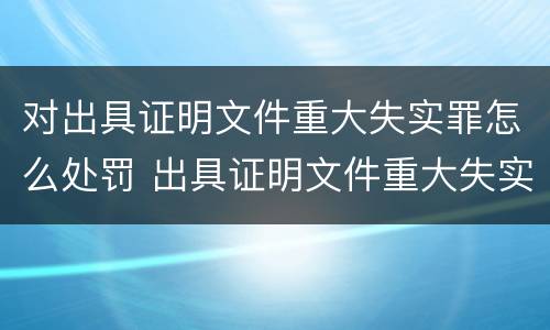 对出具证明文件重大失实罪怎么处罚 出具证明文件重大失实罪的构成要件错误的