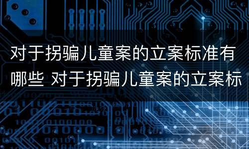 对于拐骗儿童案的立案标准有哪些 对于拐骗儿童案的立案标准有哪些要求
