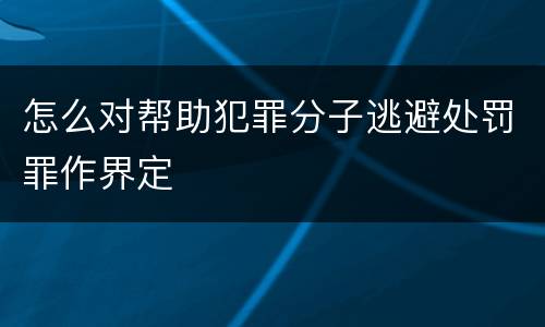 怎么对帮助犯罪分子逃避处罚罪作界定