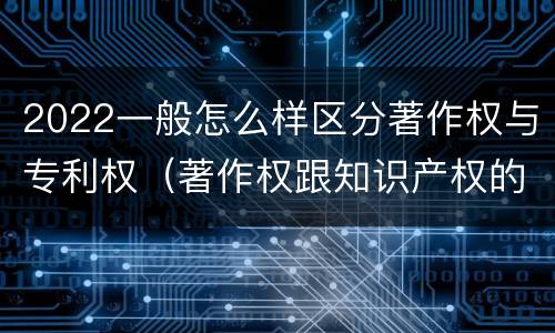 2022一般怎么样区分著作权与专利权（著作权跟知识产权的区别）