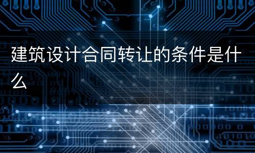 建筑设计合同转让的条件是什么