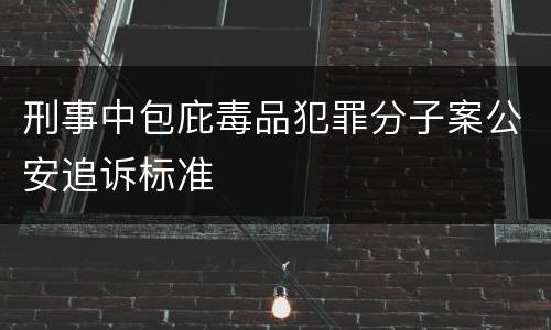 刑事中包庇毒品犯罪分子案公安追诉标准