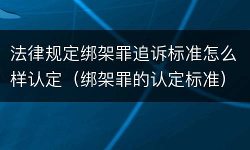 法律规定绑架罪追诉标准怎么样认定（绑架罪的认定标准）