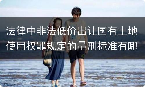 法律中非法低价出让国有土地使用权罪规定的量刑标准有哪些