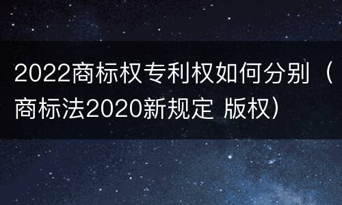 2022商标权专利权如何分别（商标法2020新规定 版权）
