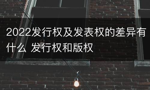 2022发行权及发表权的差异有什么 发行权和版权