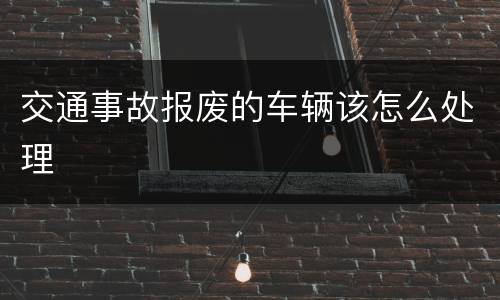 交通事故报废的车辆该怎么处理