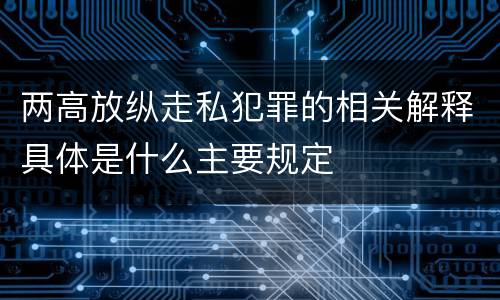 两高放纵走私犯罪的相关解释具体是什么主要规定
