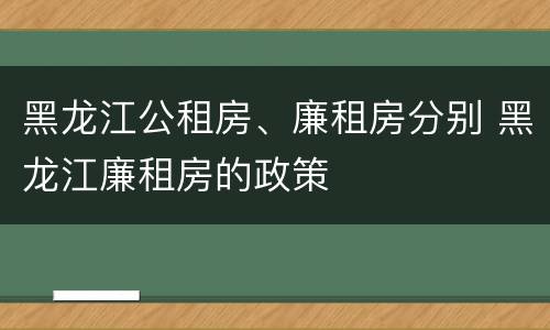 黑龙江公租房、廉租房分别 黑龙江廉租房的政策
