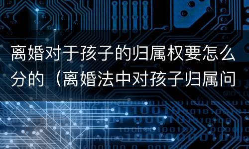 离婚对于孩子的归属权要怎么分的（离婚法中对孩子归属问题）