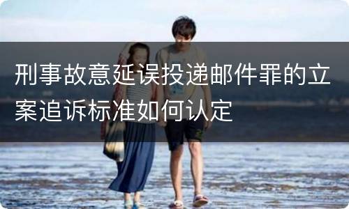 刑事故意延误投递邮件罪的立案追诉标准如何认定