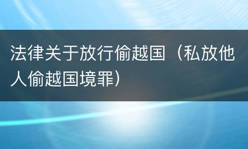 法律关于放行偷越国（私放他人偷越国境罪）