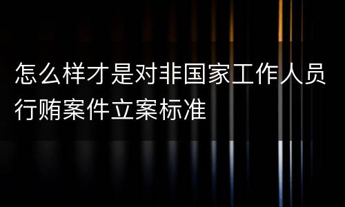 怎么样才是对非国家工作人员行贿案件立案标准