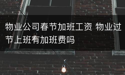 物业公司春节加班工资 物业过节上班有加班费吗