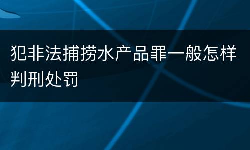犯非法捕捞水产品罪一般怎样判刑处罚