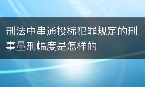 刑法中串通投标犯罪规定的刑事量刑幅度是怎样的