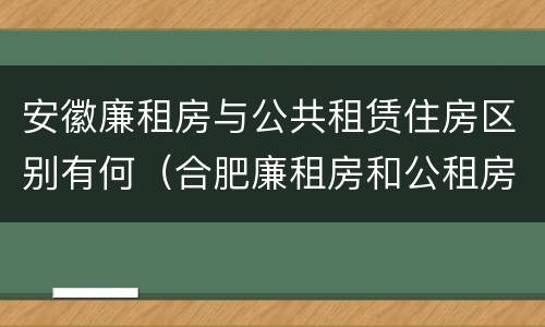 安徽廉租房与公共租赁住房区别有何（合肥廉租房和公租房的区别）