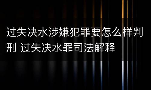 过失决水涉嫌犯罪要怎么样判刑 过失决水罪司法解释