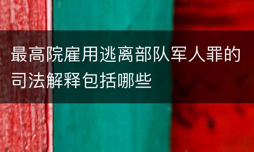 最高院雇用逃离部队军人罪的司法解释包括哪些