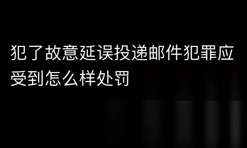 犯了故意延误投递邮件犯罪应受到怎么样处罚