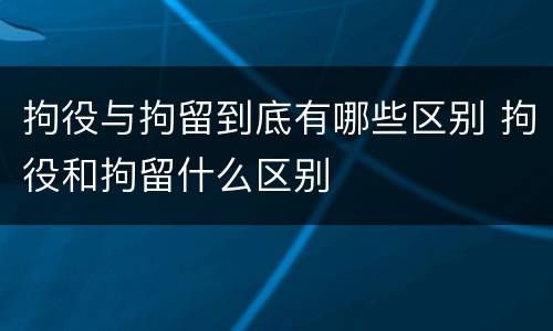 拘役与拘留到底有哪些区别 拘役和拘留什么区别