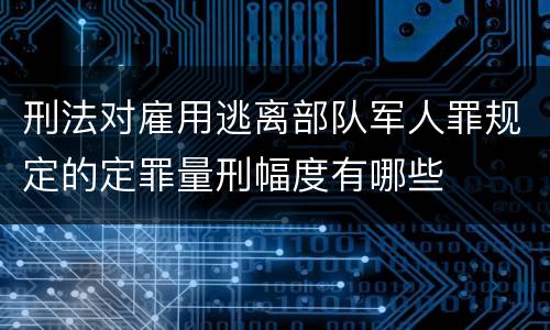 刑法对雇用逃离部队军人罪规定的定罪量刑幅度有哪些