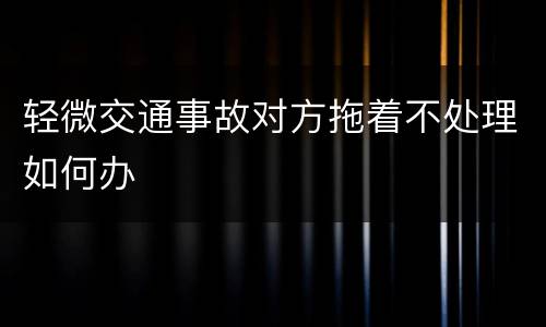 轻微交通事故对方拖着不处理如何办