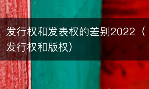 发行权和发表权的差别2022（发行权和版权）