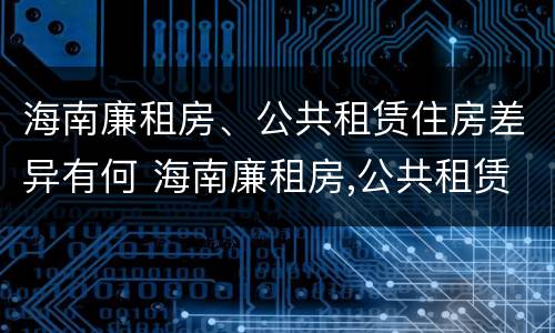 海南廉租房、公共租赁住房差异有何 海南廉租房,公共租赁住房差异有何影响