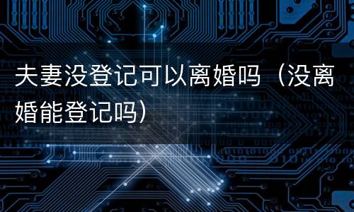 夫妻没登记可以离婚吗（没离婚能登记吗）