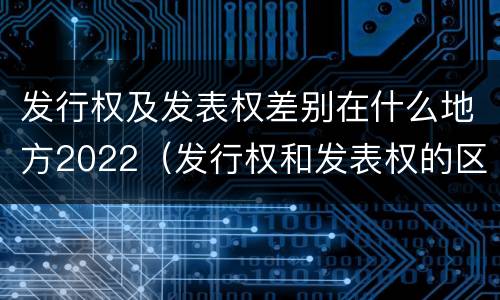 发行权及发表权差别在什么地方2022（发行权和发表权的区别）