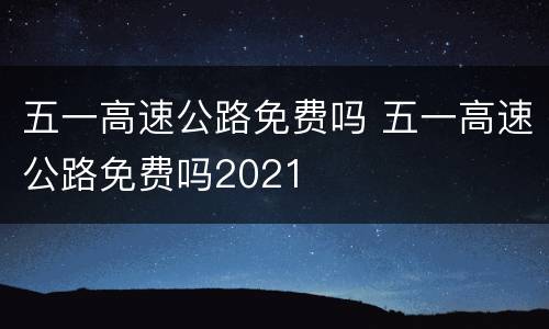 五一高速公路免费吗 五一高速公路免费吗2021