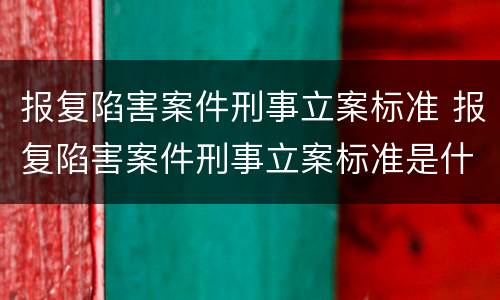 报复陷害案件刑事立案标准 报复陷害案件刑事立案标准是什么