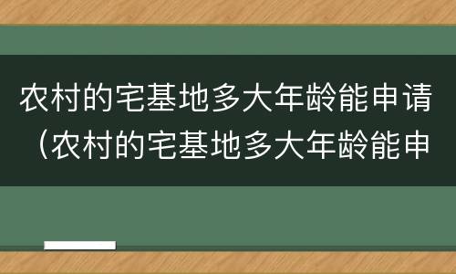 农村的宅基地多大年龄能申请（农村的宅基地多大年龄能申请房产证）