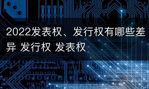2022发表权、发行权有哪些差异 发行权 发表权