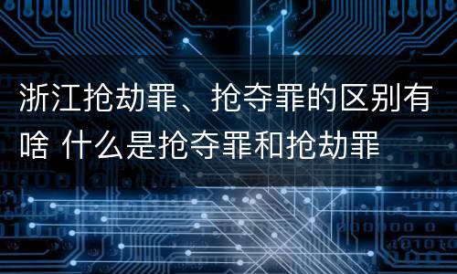浙江抢劫罪、抢夺罪的区别有啥 什么是抢夺罪和抢劫罪