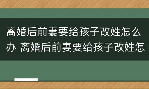 离婚后前妻要给孩子改姓怎么办 离婚后前妻要给孩子改姓怎么办呀