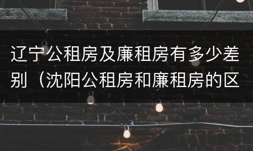 辽宁公租房及廉租房有多少差别（沈阳公租房和廉租房的区别）