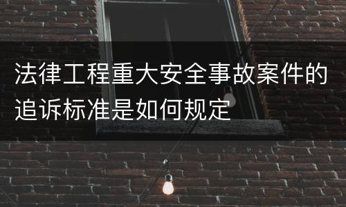 法律工程重大安全事故案件的追诉标准是如何规定