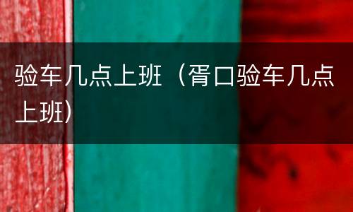 验车几点上班（胥口验车几点上班）
