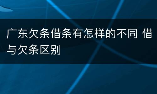 广东欠条借条有怎样的不同 借与欠条区别
