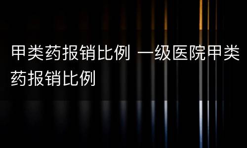 甲类药报销比例 一级医院甲类药报销比例