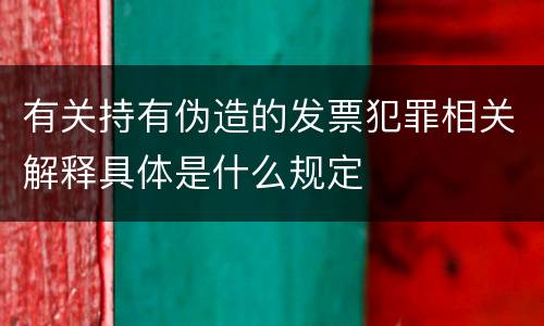 有关持有伪造的发票犯罪相关解释具体是什么规定