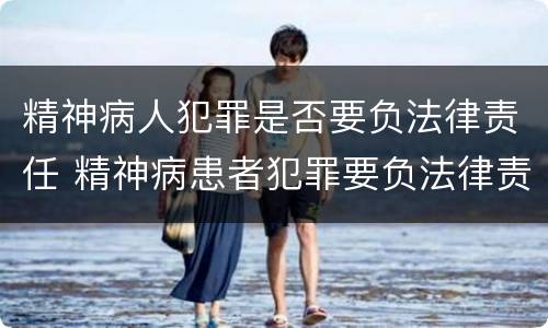 精神病人犯罪是否要负法律责任 精神病患者犯罪要负法律责任吗